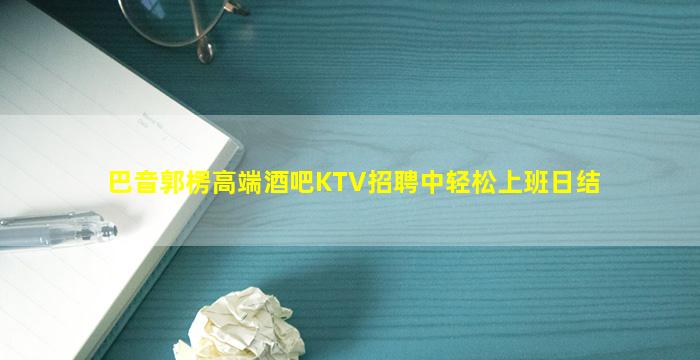 巴音郭楞高端酒吧KTV招聘中轻松上班日结